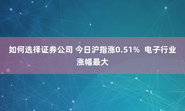 如何选择证券公司 今日沪指涨0.51%  电子行业涨幅最大