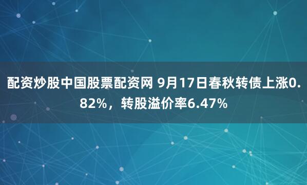 配资炒股中国股票配资网 9月17日春秋转债上涨0.82%，转股溢价率6.47%