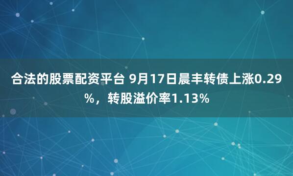 合法的股票配资平台 9月17日晨丰转债上涨0.29%，转股溢价率1.13%