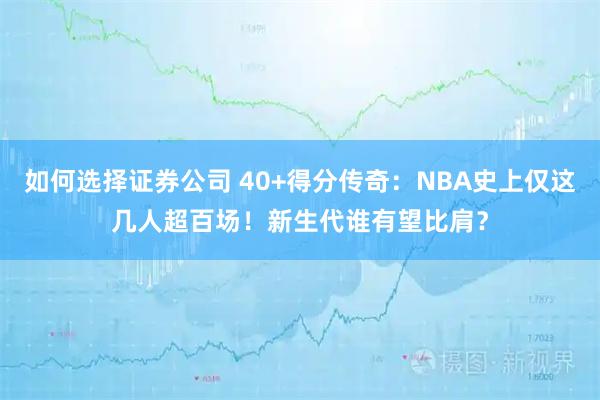 如何选择证券公司 40+得分传奇：NBA史上仅这几人超百场！新生代谁有望比肩？