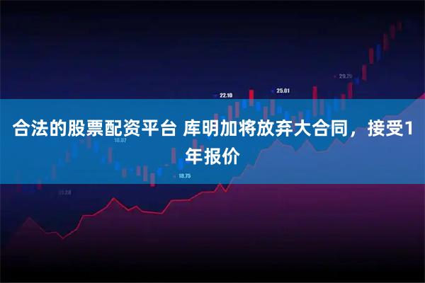 合法的股票配资平台 库明加将放弃大合同，接受1年报价