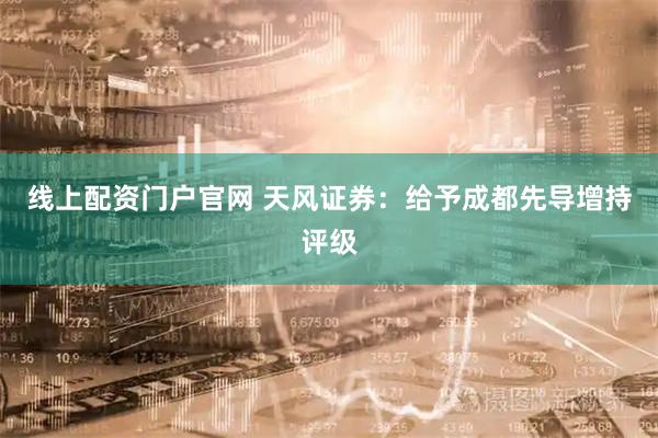 线上配资门户官网 天风证券：给予成都先导增持评级
