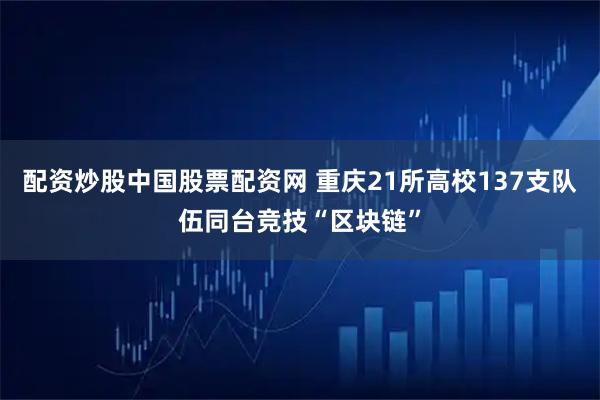 配资炒股中国股票配资网 重庆21所高校137支队伍同台竞技“区块链”