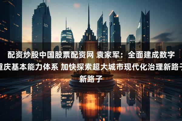 配资炒股中国股票配资网 袁家军：全面建成数字重庆基本能力体系 加快探索超大城市现代化治理新路子