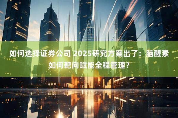 如何选择证券公司 2025研究方案出了：脑醒素如何靶向赋能全程管理？