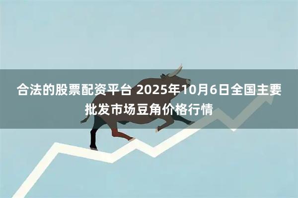 合法的股票配资平台 2025年10月6日全国主要批发市场豆角价格行情