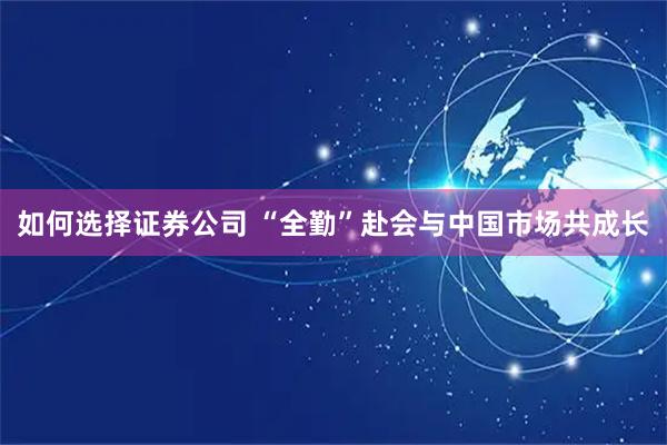 如何选择证券公司 “全勤”赴会与中国市场共成长