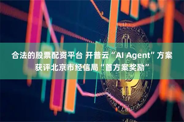 合法的股票配资平台 开普云“AI Agent”方案获评北京市经信局“首方案奖励”