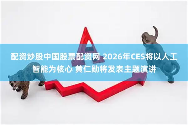 配资炒股中国股票配资网 2026年CES将以人工智能为核心 黄仁勋将发表主题演讲