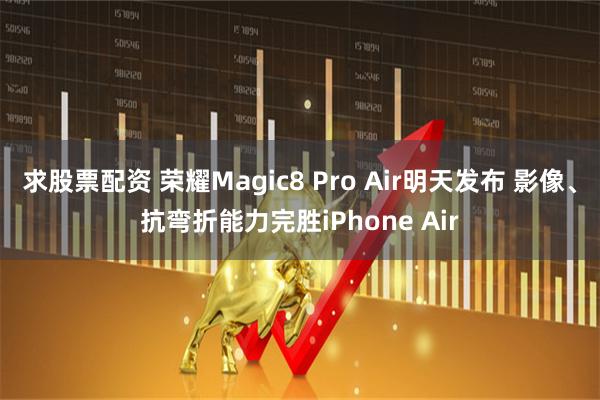 求股票配资 荣耀Magic8 Pro Air明天发布 影像、抗弯折能力完胜iPhone Air
