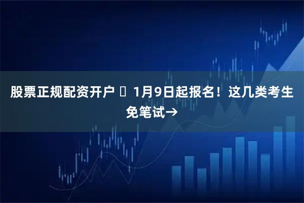 股票正规配资开户 ⏰1月9日起报名！这几类考生免笔试→
