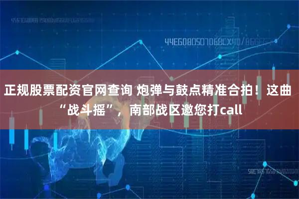 正规股票配资官网查询 炮弹与鼓点精准合拍！这曲 “战斗摇”，南部战区邀您打call