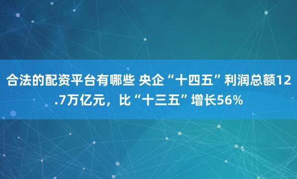 合法的配资平台有哪些 央企“十四五”利润总额12.7万亿元，比“十三五”增长56%