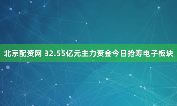 北京配资网 32.55亿元主力资金今日抢筹电子板块
