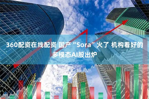 360配资在线配资 国产“Sora”火了 机构看好的多模态AI股出炉