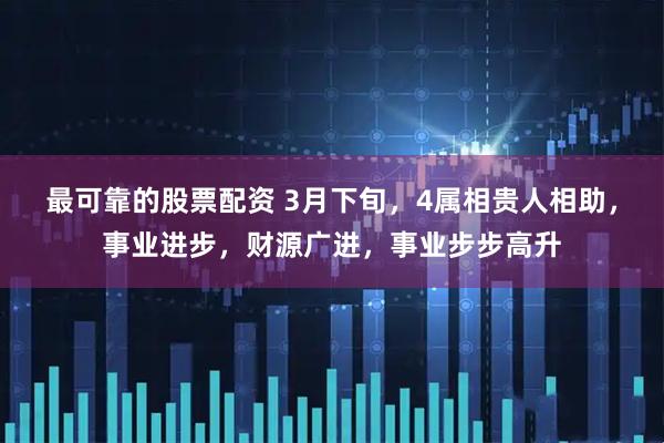 最可靠的股票配资 3月下旬，4属相贵人相助，事业进步，财源广进，事业步步高升