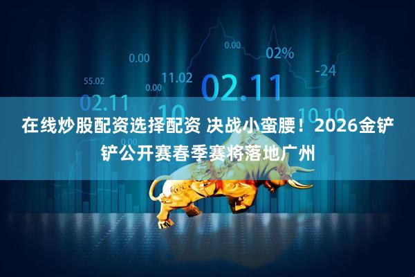 在线炒股配资选择配资 决战小蛮腰！2026金铲铲公开赛春季赛将落地广州